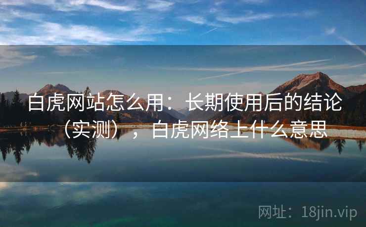 白虎网站怎么用：长期使用后的结论（实测），白虎网络上什么意思