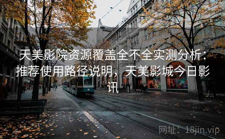天美影院资源覆盖全不全实测分析：推荐使用路径说明，天美影城今日影讯