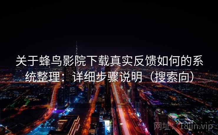 关于蜂鸟影院下载真实反馈如何的系统整理：详细步骤说明（搜索向）