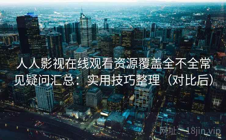 人人影视在线观看资源覆盖全不全常见疑问汇总：实用技巧整理（对比后）