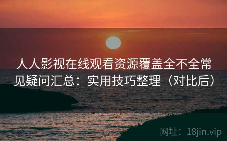 人人影视在线观看资源覆盖全不全常见疑问汇总：实用技巧整理（对比后）