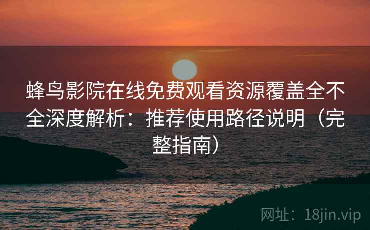 蜂鸟影院在线免费观看资源覆盖全不全深度解析：推荐使用路径说明（完整指南）