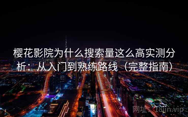 樱花影院为什么搜索量这么高实测分析：从入门到熟练路线（完整指南）