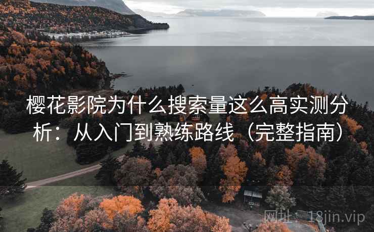 樱花影院为什么搜索量这么高实测分析：从入门到熟练路线（完整指南）