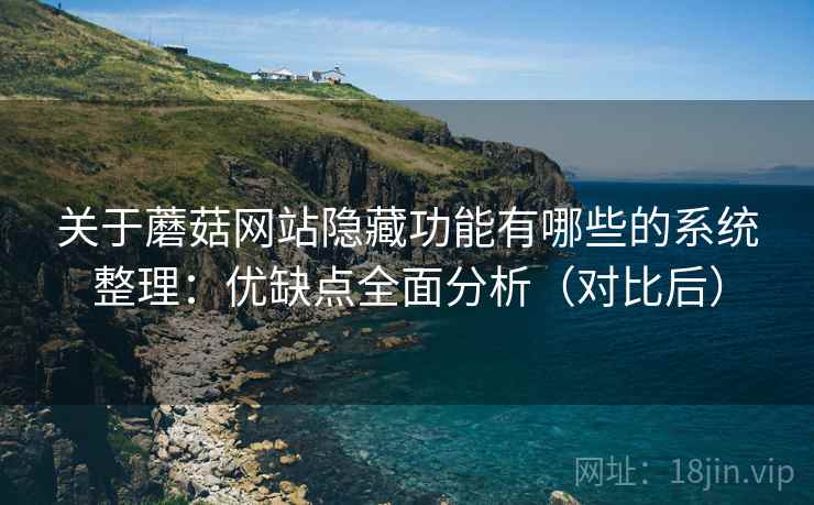 关于蘑菇网站隐藏功能有哪些的系统整理：优缺点全面分析（对比后）