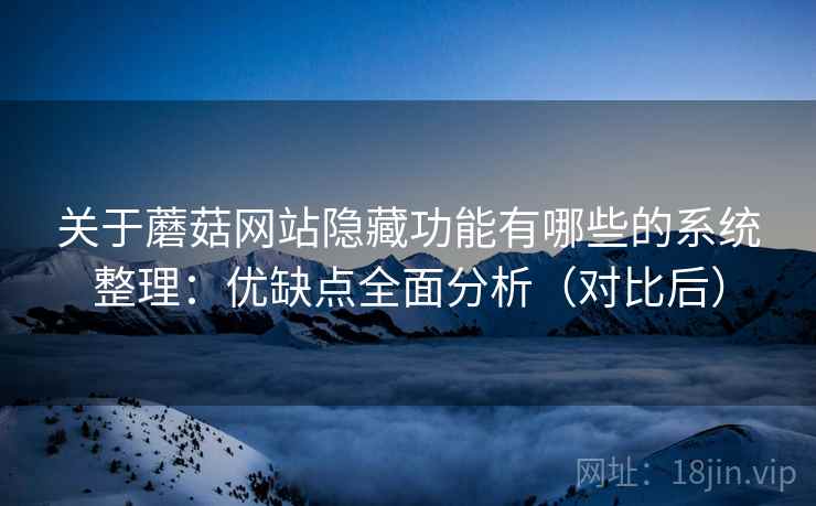关于蘑菇网站隐藏功能有哪些的系统整理：优缺点全面分析（对比后）