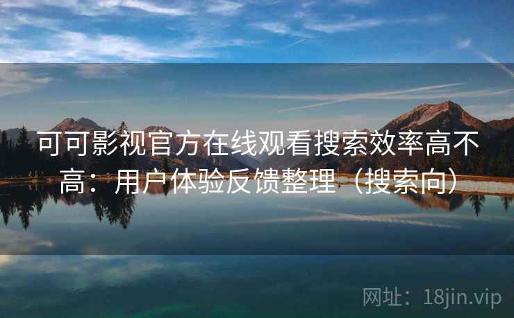 可可影视官方在线观看搜索效率高不高：用户体验反馈整理（搜索向）