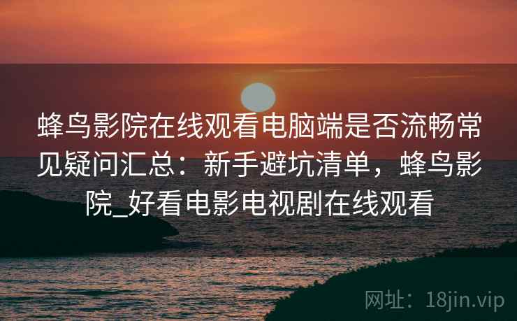 蜂鸟影院在线观看电脑端是否流畅常见疑问汇总：新手避坑清单，蜂鸟影院_好看电影电视剧在线观看