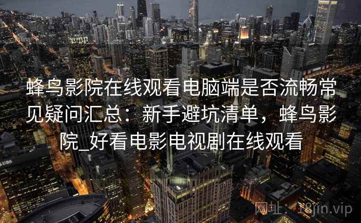 蜂鸟影院在线观看电脑端是否流畅常见疑问汇总：新手避坑清单，蜂鸟影院_好看电影电视剧在线观看
