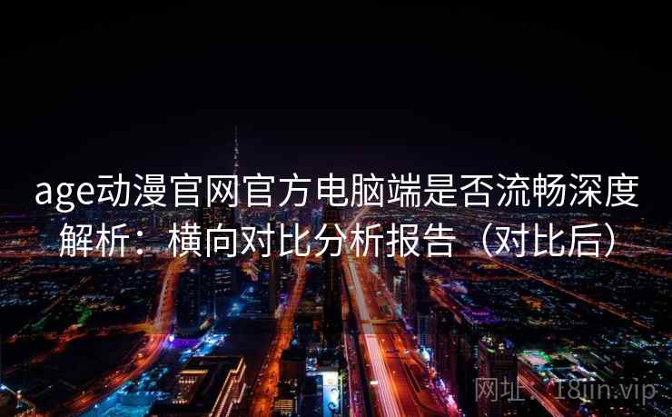 age动漫官网官方电脑端是否流畅深度解析：横向对比分析报告（对比后）