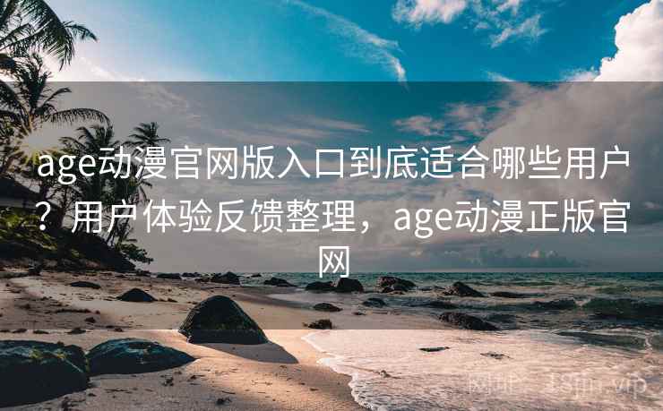 age动漫官网版入口到底适合哪些用户？用户体验反馈整理，age动漫正版官网