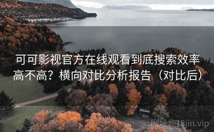 可可影视官方在线观看到底搜索效率高不高？横向对比分析报告（对比后）