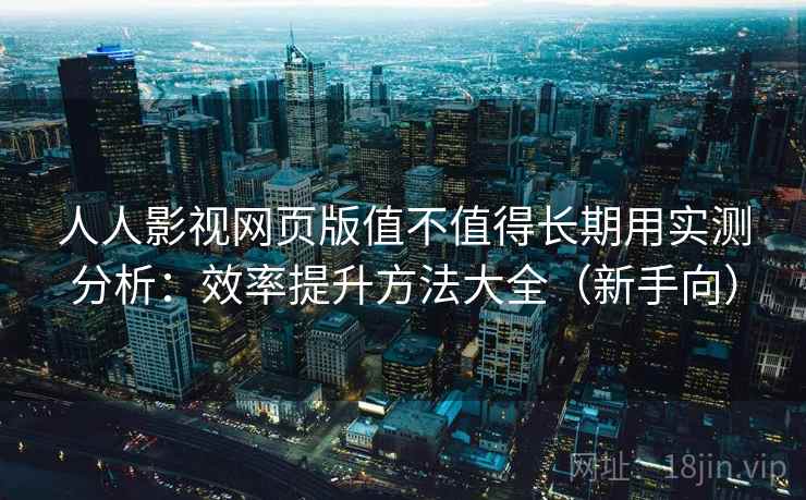 人人影视网页版值不值得长期用实测分析：效率提升方法大全（新手向）