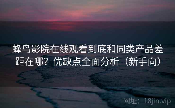 蜂鸟影院在线观看到底和同类产品差距在哪？优缺点全面分析（新手向）