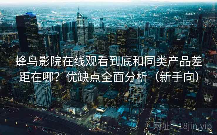 蜂鸟影院在线观看到底和同类产品差距在哪？优缺点全面分析（新手向）