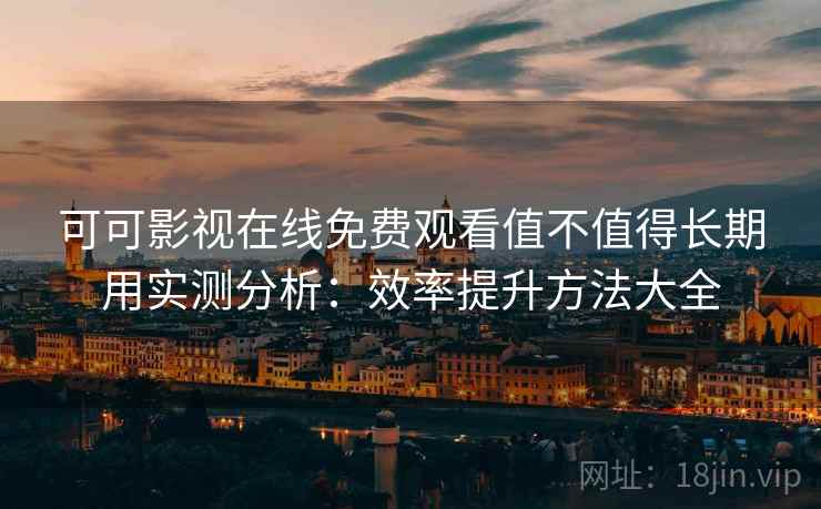 可可影视在线免费观看值不值得长期用实测分析：效率提升方法大全
