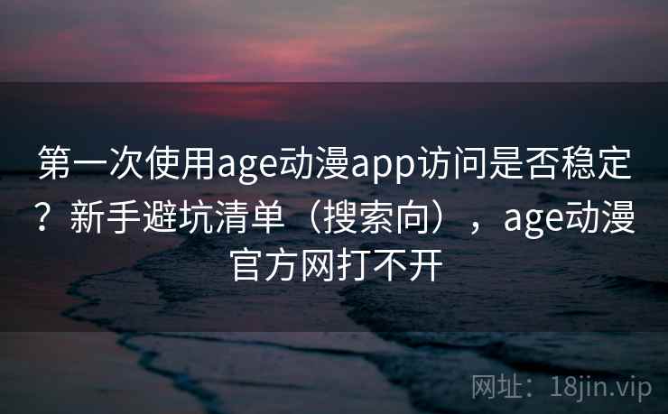 第一次使用age动漫app访问是否稳定？新手避坑清单（搜索向），age动漫官方网打不开