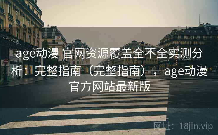 age动漫 官网资源覆盖全不全实测分析：完整指南（完整指南），age动漫官方网站最新版
