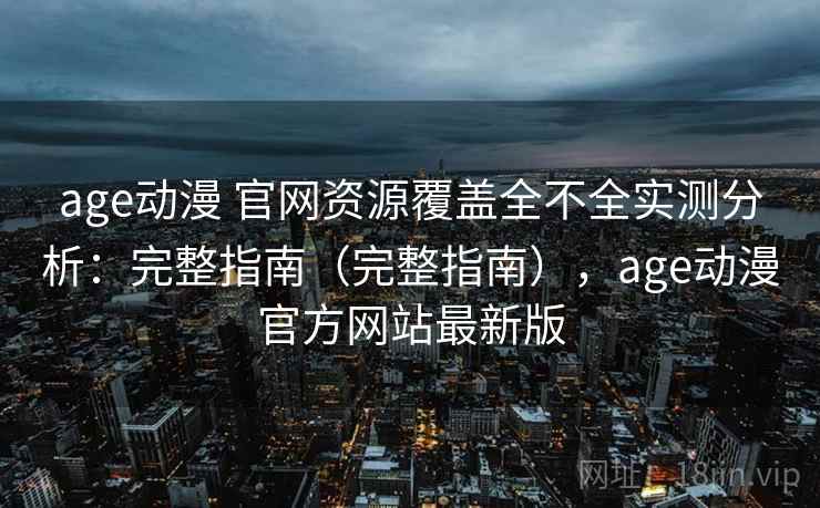 age动漫 官网资源覆盖全不全实测分析：完整指南（完整指南），age动漫官方网站最新版