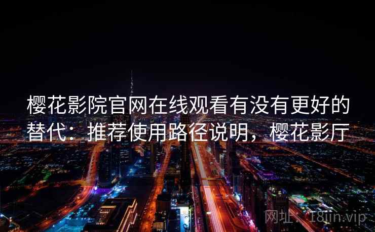 樱花影院官网在线观看有没有更好的替代：推荐使用路径说明，樱花影厅