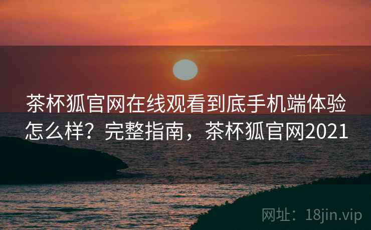 茶杯狐官网在线观看到底手机端体验怎么样？完整指南，茶杯狐官网2021