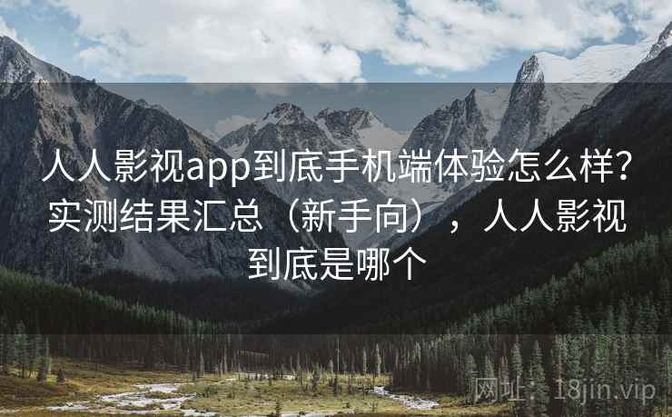 人人影视app到底手机端体验怎么样？实测结果汇总（新手向），人人影视到底是哪个