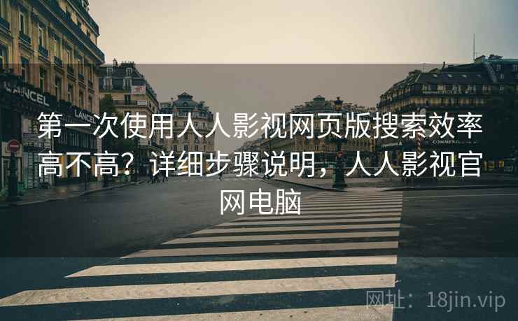 第一次使用人人影视网页版搜索效率高不高？详细步骤说明，人人影视官网电脑