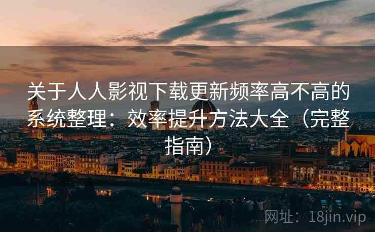 关于人人影视下载更新频率高不高的系统整理：效率提升方法大全（完整指南）