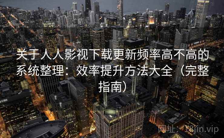 关于人人影视下载更新频率高不高的系统整理：效率提升方法大全（完整指南）