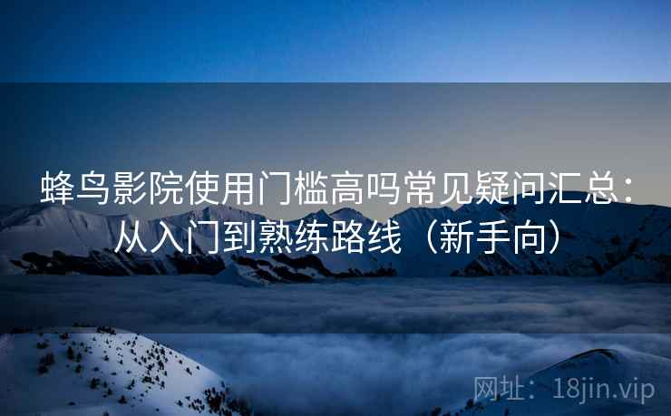 蜂鸟影院使用门槛高吗常见疑问汇总：从入门到熟练路线（新手向）