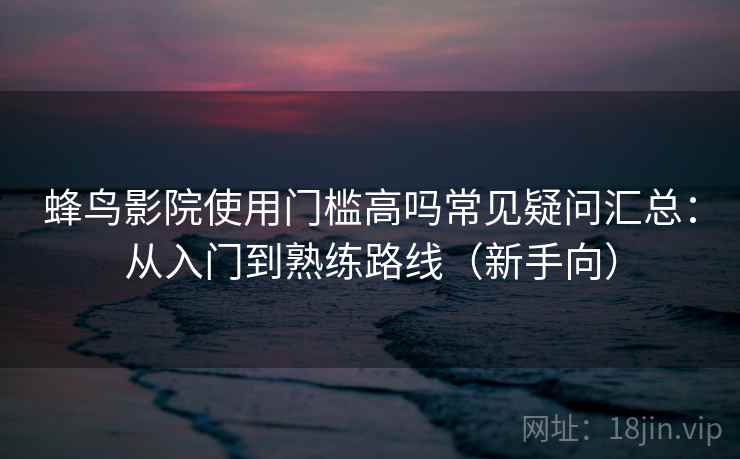 蜂鸟影院使用门槛高吗常见疑问汇总：从入门到熟练路线（新手向）