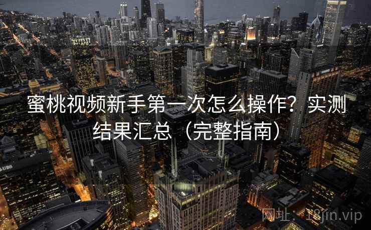 蜜桃视频新手第一次怎么操作？实测结果汇总（完整指南）