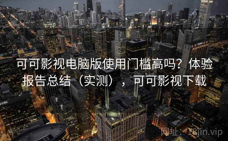 可可影视电脑版使用门槛高吗？体验报告总结（实测），可可影视下载