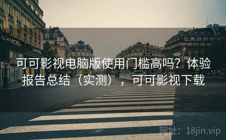 可可影视电脑版使用门槛高吗？体验报告总结（实测），可可影视下载