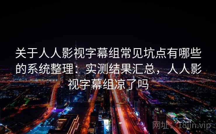 关于人人影视字幕组常见坑点有哪些的系统整理：实测结果汇总，人人影视字幕组凉了吗