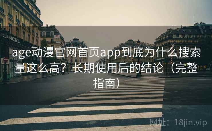 age动漫官网首页app到底为什么搜索量这么高？长期使用后的结论（完整指南）