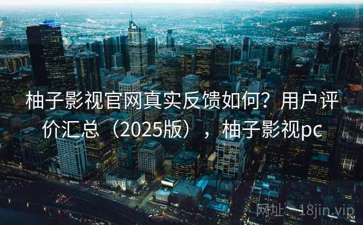 柚子影视官网真实反馈如何？用户评价汇总（2025版），柚子影视pc