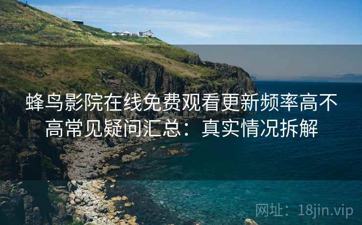蜂鸟影院在线免费观看更新频率高不高常见疑问汇总：真实情况拆解
