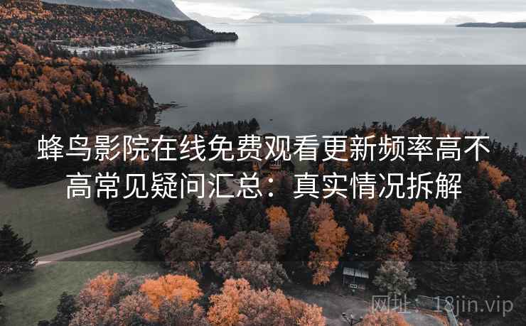 蜂鸟影院在线免费观看更新频率高不高常见疑问汇总：真实情况拆解
