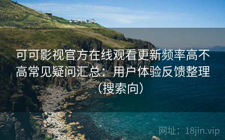 可可影视官方在线观看更新频率高不高常见疑问汇总：用户体验反馈整理（搜索向）