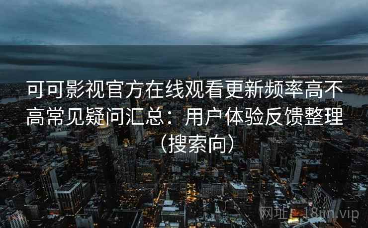 可可影视官方在线观看更新频率高不高常见疑问汇总：用户体验反馈整理（搜索向）