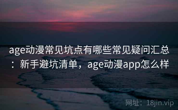 age动漫常见坑点有哪些常见疑问汇总：新手避坑清单，age动漫app怎么样