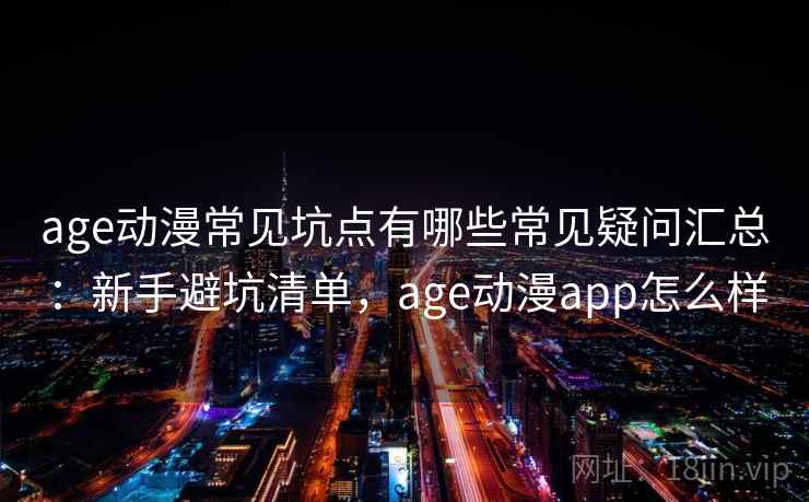 age动漫常见坑点有哪些常见疑问汇总：新手避坑清单，age动漫app怎么样