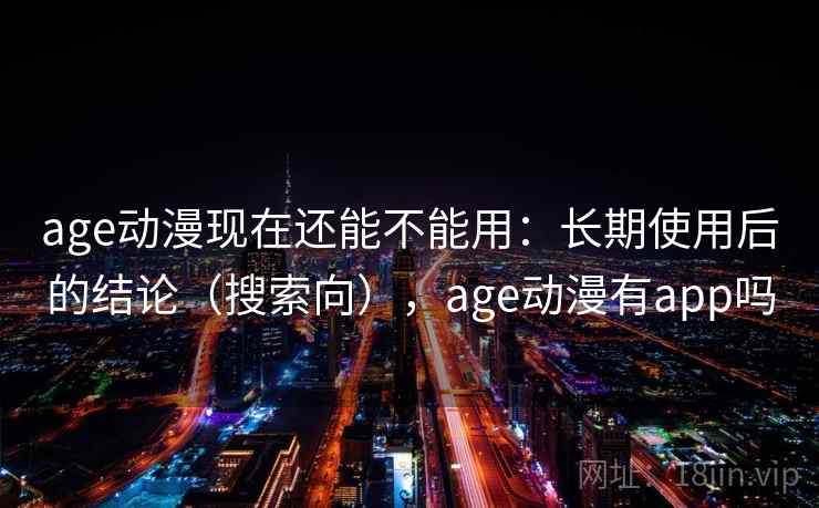age动漫现在还能不能用：长期使用后的结论（搜索向），age动漫有app吗
