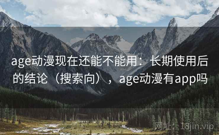 age动漫现在还能不能用：长期使用后的结论（搜索向），age动漫有app吗