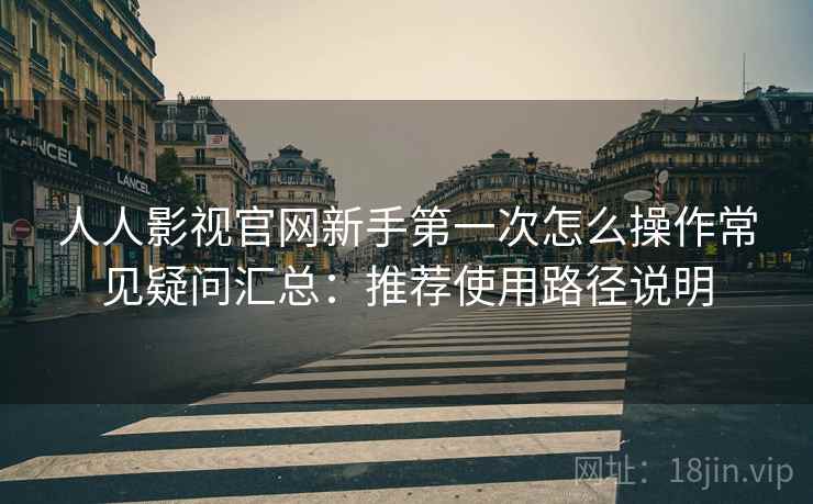 人人影视官网新手第一次怎么操作常见疑问汇总：推荐使用路径说明