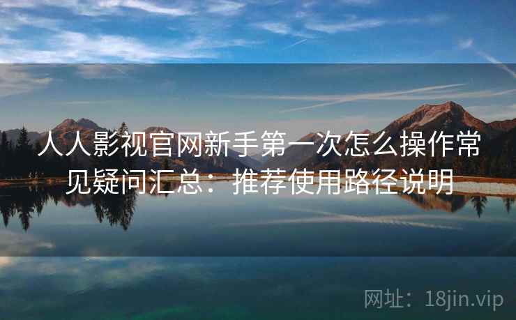 人人影视官网新手第一次怎么操作常见疑问汇总：推荐使用路径说明