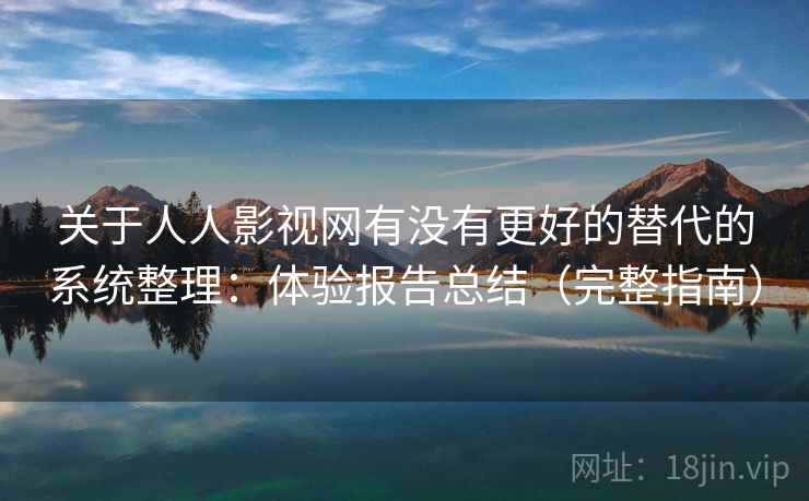 关于人人影视网有没有更好的替代的系统整理：体验报告总结（完整指南）