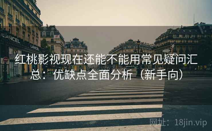 红桃影视现在还能不能用常见疑问汇总：优缺点全面分析（新手向）