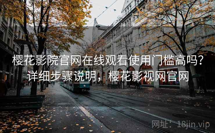 樱花影院官网在线观看使用门槛高吗？详细步骤说明，樱花影视网官网